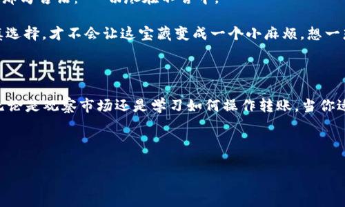 从火币到TPWallet，转账成功的那些事儿

在数字资产的海洋中，转账就像是小船在波涛汹涌的水面上摆动，有时候一帆风顺，有时候却也令人焦虑不已。今天，我们就来聊聊从火币（Huobi）转账到TPWallet的成功之路，看看其中的沧海桑田，还有那些不可忽视的小细节。如果你也正在为如何顺利转账而烦恼，不妨跟着我一起梳理一下这段旅程吧！

第一步：准备工作，做好万全准备

任何一场旅行都需要仔细规划，而这场转账之旅亦是如此。首先，你得在火币上开启一扇通往TPWallet的大门。在此之前，确保你已经拥有了一个TPWallet账户。就如同我们出门前需要检查身份证和手机，拥有数字钱包就相当于拥有了“通行证”。

接下来，你需要在火币平台上找到你想要转出的数字货币，当然，这里我忍不住要插一句：有些人对于币种的选择就像对水果的选择一样——“我只喜欢苹果”，“不，我偏爱香蕉”，当然，这种“偏爱”可能会对转账的安全性和成功率产生影响。

第二步：转账操作，轻松几步搞定

选定了币种之后，是时候进行转账操作了。火币的界面相对友好，找到“提币”按钮就像在超市里找到心仪的商品一样轻松。输入TPWallet上的地址，确保输入的地址没有一个字符出错——因为一旦出错，可不仅仅是“丢失”这么简单，简直就像是“放走了一只小鸟”，找回的可能性微乎其微。

在这一步，通常会有个小小的“手续费”，就像买票时需要花费的车费一样，转账也有它的小成本。谁还没点小烦恼呢？

第三步：等待结果，心态要稳

乘风破浪的日子总是让人期待，一旦申请提交后，你可能会面临的就是那段焦急的等待时间。此时，不少人会开玩笑说：“这转账时间比我去超市排队还要久！”其实，转账的等待与我们生活中的很多事情都是一样的，慢慢来，总会有结果的。

你可以趁这个时间去泡杯茶，或者刷一刷社交媒体，与其在电脑前焦急地刷新，不如转移注意力，放松心情。毕竟，大海航行靠舵手，而在数字资产的航行中，你亦是自己的船长。

第四步：转账完成，绽放笑容

当你收到TPWallet的到账通知时，那种愉悦感就如同看到花开了一样美好。成功转账意味着你终于抵达了目的地。此时，不禁想起那句古语：“一切尽在不言中。”

当然，转账成功不是结束，而是另一段旅程的开始。如何合理利用这些资产，如同新发现了一个宝藏，接下来的理财和投资则要谨慎选择，才不会让这宝藏变成一个小麻烦。想一想，如何让你的数字资产如长江之水，滔滔不绝又生生不息。

总结：轻松转账，乐趣无穷

从火币到TPWallet的转账过程其实不复杂，只需简单几步，却又需要把握好每一个细节。正所谓“功夫下在平时”，平日多加练习，无论是观察市场还是学习如何操作转账，当你适应了这一切，你会发现这过程其实充满了乐趣。

所以，不再害怕转账，拥抱这种新生活，是时候让我们在数字资产的海洋中开启一段新的航程了！

火币, TPWallet, 转账成功, 数字资产/guanjianci
