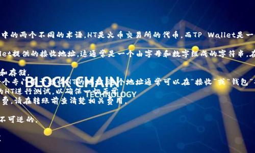 HT（Huobi Token）和TP（TP Wallet）是加密货币领域中的两个不同的术语。HT是火币交易所的代币，而TP Wallet是一个多币种的钱包，可以用于存储和管理各种加密货币。

如果你想从HT转账到TP Wallet，你需要使用TP Wallet提供的接收地址。这通常是一个由字母和数字组成的字符串。在转账之前，请确保以下几点：

1. **确认支持**：确保TP Wallet支持HT代币的接收和存储。
2. **获取地址**：在你的TP Wallet中，你可以找到一个专门用于接收HT的地址，这个地址通常可以在“接收”或“钱包”部分找到。
3. **小额试验**：在大额转账之前，可以先转账少量的HT进行测试，以确保一切正常。
4. **费用问题**：转账可能需要支付一定的网络手续费，请在转账前查清楚相关费用。

请务必确保输入的地址是正确的，转账到错误地址是不可逆的。

如果你还有其他问题或需要更多详细信息，请告诉我！