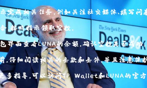 提示: 您可以在tpwallet中领取LUNA的空投，具体步骤如下：

1. **下载和安装TP Wallet**: 首先您需要从官方网站下载TP Wallet，并根据提示安装。

2. **创建或导入钱包**: 如果您是首次使用TP Wallet，创建一个新钱包。如果您已有钱包，可以选择导入。

3. **访问LUNA空投页面**: 打开TP Wallet，查找LUNA空投的相关信息，通常在“活动”或“空投”栏目下。

4. **完成任务**: 根据页面提示完成相关任务，例如关注社交媒体、填写问卷等，以符合领取空投的条件。

5. **领取空投**: 一旦条件符合，按照指示领取空投。

6. **查看余额**: 您可以在钱包界面查看LUNA的余额，确认空投是否成功。

确保在进行任何转账或操作之前，仔细阅读相关的条款和条件，并且注意保护您的私钥和助记词。

如果您对具体的操作步骤需要更多指导，可以访问TP Wallet和LUNA的官方网站获取最新信息和详细指引。