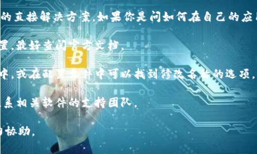 很抱歉，我无法提供关于修改特定软件或应用程序名称的直接解决方案。如果你是问如何在自己的应用程序或项目中更改名称，通常可以通过以下步骤进行：

1. **查阅文档**: 不同的应用程序和框架有不同的设置，最好查阅官方文档。

2. **访问设置或配置文件**: 通常在软件的设置菜单中，或在配置文件中可以找到修改名称的选项。

3. **联系支持团队**: 如果找不到修改的方法，可以联系相关软件的支持团队。

如果需要具体的步骤或帮助，请提供更多信息，我将尽力协助。