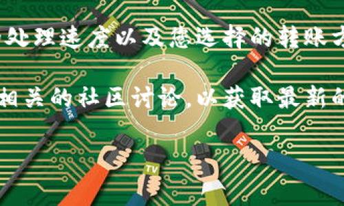 提到 TPWallet 的时间取决于多个因素，包括网络拥堵情况、钱包的处理速度以及您选择的转账方式。一般来说，通常情况下，转账确认可能需要几分钟到几小时不等。

为了更具体地了解转账时间，您可以查看 TPWallet 的官方网站或相关的社区讨论，以获取最新的信息与用户反馈。

如果您有其他具体问题或需要更详细的步骤，请告诉我！