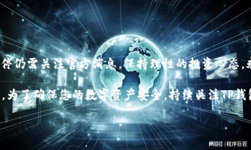 关于TP钱包（TPWallet）是否会在年底封停的问题，安卓用户和数字货币爱好者们可能会对此感到担忧。但在此我可以告诉你的是，涉及到虚拟资产和区块链的应用，通常会受到市场波动、监管政策和技术更新等多种因素的影响。 

为了更好地理解这个问题，我们可以从几个方面进行分析：

1. TP钱包的背景与基本功能

TP钱包作为一个多功能的数字资产钱包，支持存储和管理多种数字货币，包括ERC-20和TRC-20等代币。用户可以通过TP钱包进行交易、兑换，甚至参与一些去中心化金融（DeFi）的项目。因此，TP钱包吸引了大量的用户，成为了加密货币工具中的重要一员。


2.数字货币市场的波动性

数字货币市场的波动性极大，价格的起伏常常会让人感到无比震惊。在这样一个充满不确定性的环境中，钱包的稳定性就显得尤为重要。没有人希望自己辛苦赚来的数字资产因为技术问题或其他原因而“消失”。有时候我们甚至会想道，“我就像是在走钢丝，下面是汹涌的资产海洋！” 


3. 政策与法规的影响

各国对数字货币的监管政策各不相同，可能会直接影响到像TPWallet这样的应用。例如，某些国家可能会出台更严格的法规，限制或禁用特定数字资产的交易。对此，用户们常常会感到迷茫，有时甚至令人想要捧头痛哭：“谁叫我投身这个夹缝中的行业呢？”

4. 用户反馈与社区发展

TP钱包的发展离不开用户的支持和反馈。积极的用户评价和良好的社区氛围可以大大促进钱包的稳定性与发展。毕竟，“有了用户，就有了未来”，这是一个无可争辩的真理。用户也可以通过社区分享使用经验，提升大家的财务管理技能。


5. 备份与安全性

在使用TP钱包等数字资产钱包时，用户应该建立良好的备份习惯。丢失密钥或助记词的后果可能是无法挽回的，仿佛“自己在一场奇妙的数字探险中迷失了方向”。安全性问题亟需重视，绝不能马虎大意！


6. 结束语：面向未来的投资之路

尽管未来有许多不确定性，但只要我们保持警惕、积极应对，就总会找到属于自己的财富之路。 TP钱包是否在年底会封停仍需关注官方消息，保持理性的投资心态，永远是最重要的。说到底，“生活总是一个不断选择的过程，投资也是一样”。

总结来说，TP钱包的去留不仅仅取决于自身的运营情况，更受到市场大环境的影响，也包括用户对它的信任和操作习惯。为了确保您的数字资产安全，持续关注TP钱包官方发布的信息和社区动态是非常必要的。

希望这能为你提供一些思路！