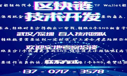 根据当前的加密货币实践，TP Wallet（或任何其他钱包）通常并不支持转账0个BNB（币安币）。转账的基本原则是，你需要实际转移一定数量的币，通常是1个或更多，才能完成一笔交易。以下是一些相关的解释和细节。

什么是TP Wallet？
TP Wallet是一个流行的加密货币钱包，允许用户管理各种数字货币，尤其是基于币安智能链的代币。就像一个数字银行账户，TP Wallet能够保管你的资产，并且帮助你进行交易和转账。

BNB的基本知识
BNB是币安平台的原生代币，广泛用于交易所的手续费支付、参与区块链项目等功能。就像用现金支付，BNB在币安生态中起着重要的角色。

转账的基本原则
在任何钱包中，转账通常需要一定的最小值。想象一下，你在超市购物，但不管你买多少东西，结账时至少得掏出一分钱。转账0个BNB相当于啥也不买，那自然是不可能的。

为什么不能转账0个BNB？
一方面，转账0个BNB没有任何实际意义；另一方面，区块链交易是通过矿工进行验证的，转账数量需要达到一定标准，矿工才会考虑处理你的请求。再加上，网络的手续费、区块确认等问题，0个BNB的转账在技术上是不可行的。

在何种情况下需要转账BNB？
如果你想在币安平台上进行交易、跟其他人进行交易，或者用BNB支付手续费，就必须转账至少1个或者更多的BNB。谁还没点小烦恼呢？为了记住这个规则，我们可以把它想象成去买米的时候，最少得带一个米袋，而不能空手去。

总结
在TP Wallet中转账0个BNB不仅没有实际意义，同时也不被技术支持。所以如果你有需要进行交易的话，至少准备好转账1个BNB。希望这些信息对你了解加密货币钱包的基本操作能有所帮助！ 

以上是对TP Wallet和BNB转账的简单介绍，如有更多问题可继续询问！