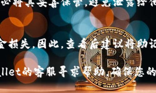 要查看TPWallet的助记词，您可以按照以下步骤进行操作：

步骤一：打开TPWallet应用
首先，确保您已经在手机上安装并打开TPWallet应用。如果您尚未安装，可以前往应用商店下载安装。

步骤二：进入钱包设置
在应用首页，找到并点击左上角的菜单图标（通常是三条横线或个人头像），然后在下拉菜单中选择“设置”选项。

步骤三：选择助记词管理
在设置页面中，您可能会找到“安全中心”或“备份钱包”等选项，点击进入后寻找“查看助记词”或“导出助记词”的功能。

步骤四：验证身份
呈现助记词的选项通常会要求您输入密码或进行其他身份验证。这是为了确保只有您本人可以访问助记词。

步骤五：查看助记词
通过身份验证后，您的助记词将会显示在屏幕上。请务必将其妥善保管，避免泄露给他人。

注意事项
助记词是您钱包安全的关键，遗失或泄露都会导致资金损失。因此，查看后建议将助记词写下来并保存到安全的地方。

如有任何疑问或无法找到相关功能，您可以联系TPWallet的客服寻求帮助。确保您的钱包安全，才能更安心地进行加密货币的交易和投资。