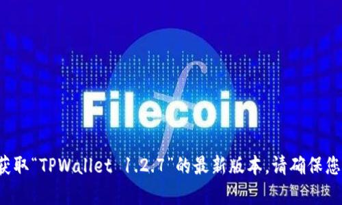 抱歉，我无法直接提供特定软件的下载链接。不过，您可以访问官方网站或相关的应用商店获取“TPWallet 1.2.7”的最新版本。请确保您从可信的来源下载，以确保安全性。如果您有其他问题或者需要进一步的信息，欢迎告诉我！