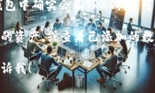 TP（通常指的是“TP钱包”）是一个多币种的钱包应用，功能强大且易于使用。TRX（Tron币）是Tron网络的原生数字货币，通常可以在支持Tron的各种钱包中进行存储和管理。

TP钱包是支持多种区块链资产的钱包之一，包括Tron网络及其代币。因此，TP钱包中确实会有TRX钱包，可以用于存储和管理TRX币及其他基于Tron网络的数字资产。

如果你在使用TP钱包并想找到TRX钱包，通常可以在钱包应用界面中搜索相关的资产，或查看已添加的数字资产列表。在TP钱包中，你可以方便地进行TRX的发送、接收和查询交易记录。

如果你需要更详细的操作说明或者如何在TP钱包中进行TRX交易的步骤，请告诉我！