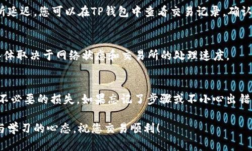 要将波卡（Polkadot，简称DOT）从TP钱包转到交易所，您可以遵循以下步骤。请注意，操作过程中要确保使用准确的地址和适当的网络，以避免资金丢失。以下是详细的步骤说明：

第一步：打开TP钱包
在您的移动设备上找到并打开TP钱包应用程序。如果您还未安装TP钱包，请在应用商店中下载并安装。

第二步：登录账户
输入您的密码，登录到您的TP钱包账户。如果您使用的是助记词或私钥，请选择相应的选项并恢复您的钱包。

第三步：选择波卡（DOT）
在钱包主界面，您会看到您的各种资产。找到并点击“波卡（DOT）”选项，以查看您持有的波卡数量和详细信息。

第四步：选择转账
在波卡资产页面，寻找“转账”或“发送”按钮，并点击它。这将带您进入转账界面。

第五步：输入交易所地址
在“收款地址”栏中，输入您想要将DOT转入的交易所地址。请务必确保该地址是准确无误的，最好通过复制粘贴的方式来避免错误。谁还没点小烦恼呢？一不小心转错了地址，无疑是给钱包加了个大“麻烦”。

第六步：设置转账金额
在“转账金额”栏中，输入您想要转移的波卡数量。留意交易所可能会要求您保留一些最低余额以供网络费用使用。

第七步：确认并发送
在确认你所输入的信息（包括地址和金额）无误之后，点击“确认”或“发送”按钮。TP钱包将提示您确认交易的详情，包括网络费用。在确保一切都没有问题后，确认交易。

第八步：等待确认
一旦您发起了转账，您需要耐心等待。通常情况下，波卡的网络确认速度相对较快，但因网络拥堵情况可能会有所延迟。您可以在TP钱包中查看交易记录，确认交易状态。

第九步：检查交易所
转账完成后，您可以去相应的交易所账户查看您的DOT余额。通常，此步骤可以在几分钟到几十分钟之间完成，具体取决于网络状态和交易所的处理速度。

总结
将波卡从TP钱包转到交易所是一个简单但需要耐心的过程。确保您在每个环节中都仔细核对信息，以避免任何不必要的损失。如果忘记了步骤或不小心出错，记住，大家都曾在加密货币的世界中摸爬滚打过，务必保持冷静，持之以恒，您一定会成为这个领域的“老司机”。

通过这篇文章，希望您对如何将波卡转账有了清晰的认识。在交易的世界里，信息就是您的最佳武器，保持好奇与学习的心态，祝您交易顺利！