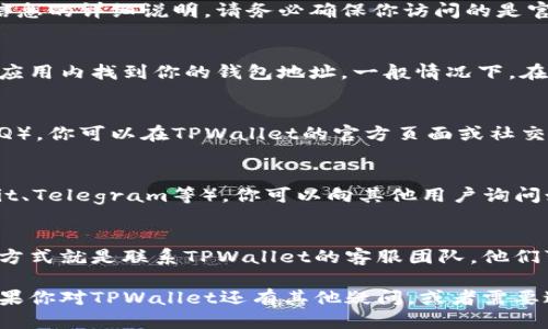 要查看TPWallet的地址，你可以通过以下几种方式进行查询：

### 1. 访问TPWallet官方网站
TPWallet的官方网站通常会提供关于钱包地址和其他信息的详细说明。请务必确保你访问的是官方的、经过验证的网站，以避免受到诈骗。

### 2. 使用钱包应用
如果你已经下载了TPWallet的应用程序，你可以直接在应用内找到你的钱包地址。一般情况下，在“钱包”或“账户”选项卡中就可以找到你的地址信息。

### 3. 查看帮助文档
许多加密货币钱包都提供帮助文档或常见问题解答（FAQ），你可以在TPWallet的官方页面或社交媒体上查找这些信息，以获得如何查询地址的详细内容。

### 4. 社区论坛和社交媒体
在一些专注于区块链和加密货币的社区论坛（例如Reddit、Telegram等），你可以向其他用户询问如何找到TPWallet地址，通常会有人乐于帮助你。

### 5. 联系客服
如果以上方法都不能帮你找到TPWallet地址，最直接的方式就是联系TPWallet的客服团队，他们可以为你提供最准确的信息和指导。

以上这些方法可以帮助你有效地查找TPWallet地址。如果你对TPWallet还有其他疑问，或者需要进一步的帮助，请随时告知我！