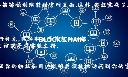在 TP Wallet 中添加官网链接的步骤并不是特别复杂，以下是详细的步骤指南，帮助你快速完成这一操作。

### 步骤一：下载并安装 TP Wallet

如果还没有下载 TP Wallet，首先需要在手机应用商店（如 App Store 或 Google Play）中搜索“TP Wallet”，下载并安装该应用。安装完成后，打开 TP Wallet 应用。


### 步骤二：创建或导入钱包

如果你是第一次使用 TP Wallet，可以选择创建一个新钱包。按照应用内的提示，设置你的密码和备份助记词，以确保钱包安全。若你已经有钱包，可以从备份中导入。


### 步骤三：进入设置菜单

在 TP Wallet 主界面，查找并点击右上角的设置图标（通常是一个齿轮图标）。进入设置选项后，寻找“账户管理”或“自定义链接”选项。


### 步骤四：添加官网链接

在“账户管理”或“自定义链接”里，有一个“添加链接”的选项。点击这个选项后，输入你的官网链接（例如：https://www.yourwebsite.com）。


确保链接输入正确，可以先在浏览器中打开看看是否能正常访问。如果一切顺利，保存你的设置。


### 步骤五：确认链接有效性

回到主界面，检查是否能看到你添加的官网链接，并试着点击一下，确认能够顺利跳转到官网页面。这样，你就完成了在 TP Wallet 中添加官网链接的步骤！


### 额外提示

- 有些钱包可能不支持直接添加官网链接，但可以在描述或笔记中进行补充，具体取决于钱包的功能。
- 如果在操作过程中遇到任何困惑，也可以查看 TP Wallet 的官方文档或寻求客服支持。


通过以上几步，你就能轻松在 TP Wallet 中添加无码官网链接了，确保你的粉丝和用户能够更便捷地访问到你的官网内容。希望这份指南对你有帮助！如果你还有其他问题，欢迎提问哦！
