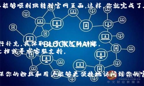 在 TP Wallet 中添加官网链接的步骤并不是特别复杂，以下是详细的步骤指南，帮助你快速完成这一操作。

### 步骤一：下载并安装 TP Wallet

如果还没有下载 TP Wallet，首先需要在手机应用商店（如 App Store 或 Google Play）中搜索“TP Wallet”，下载并安装该应用。安装完成后，打开 TP Wallet 应用。


### 步骤二：创建或导入钱包

如果你是第一次使用 TP Wallet，可以选择创建一个新钱包。按照应用内的提示，设置你的密码和备份助记词，以确保钱包安全。若你已经有钱包，可以从备份中导入。


### 步骤三：进入设置菜单

在 TP Wallet 主界面，查找并点击右上角的设置图标（通常是一个齿轮图标）。进入设置选项后，寻找“账户管理”或“自定义链接”选项。


### 步骤四：添加官网链接

在“账户管理”或“自定义链接”里，有一个“添加链接”的选项。点击这个选项后，输入你的官网链接（例如：https://www.yourwebsite.com）。


确保链接输入正确，可以先在浏览器中打开看看是否能正常访问。如果一切顺利，保存你的设置。


### 步骤五：确认链接有效性

回到主界面，检查是否能看到你添加的官网链接，并试着点击一下，确认能够顺利跳转到官网页面。这样，你就完成了在 TP Wallet 中添加官网链接的步骤！


### 额外提示

- 有些钱包可能不支持直接添加官网链接，但可以在描述或笔记中进行补充，具体取决于钱包的功能。
- 如果在操作过程中遇到任何困惑，也可以查看 TP Wallet 的官方文档或寻求客服支持。


通过以上几步，你就能轻松在 TP Wallet 中添加无码官网链接了，确保你的粉丝和用户能够更便捷地访问到你的官网内容。希望这份指南对你有帮助！如果你还有其他问题，欢迎提问哦！