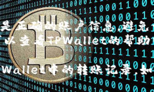 要查询TPWallet的转账记录，您可以按照以下步骤进行：

### 第一步：登录TPWallet

1. 打开TPWallet的官方网站或移动应用程序。
2. 输入您的账户信息进行登录。

### 第二步：访问转账记录

1. 登录后，找到“交易记录”或“转账历史”选项。这个选项通常在您的账户概览页面或者主菜单中。
2. 点击进入转账记录页面。

### 第三步：筛选和查看记录

1. 在转账记录页面，您可能会看到所有的交易历史。通常可以按照时间、交易类型等进行筛选。
2. 查看每一笔交易的详细信息，包括时间、金额、转账地址等。

### 注意事项

- 确保您在使用TPWallet时使用的是正确的账户信息，避免误操作。
- 如果您在查询过程中遇到问题，可以查看TPWallet的帮助中心或联系客服获取支持。

通过上述步骤，您就可以轻松找到TPWallet中的转账记录。如果还有其他问题，欢迎继续提问！