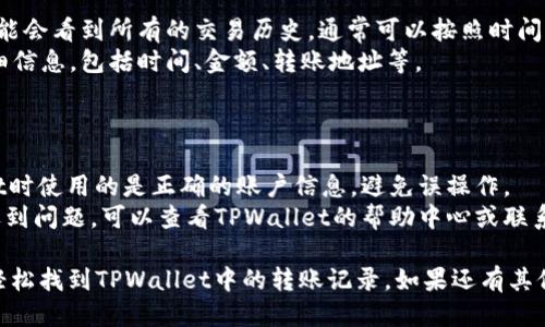 要查询TPWallet的转账记录，您可以按照以下步骤进行：

### 第一步：登录TPWallet

1. 打开TPWallet的官方网站或移动应用程序。
2. 输入您的账户信息进行登录。

### 第二步：访问转账记录

1. 登录后，找到“交易记录”或“转账历史”选项。这个选项通常在您的账户概览页面或者主菜单中。
2. 点击进入转账记录页面。

### 第三步：筛选和查看记录

1. 在转账记录页面，您可能会看到所有的交易历史。通常可以按照时间、交易类型等进行筛选。
2. 查看每一笔交易的详细信息，包括时间、金额、转账地址等。

### 注意事项

- 确保您在使用TPWallet时使用的是正确的账户信息，避免误操作。
- 如果您在查询过程中遇到问题，可以查看TPWallet的帮助中心或联系客服获取支持。

通过上述步骤，您就可以轻松找到TPWallet中的转账记录。如果还有其他问题，欢迎继续提问！