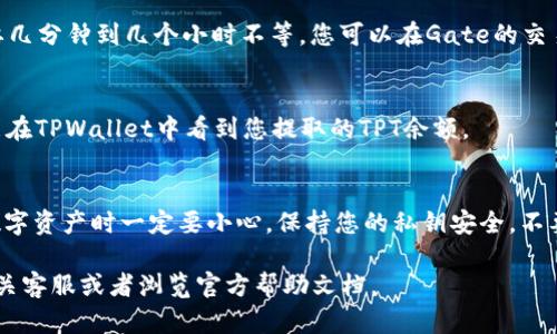 在Gate交易所将TPT提到TPWallet的过程相对简单，但是为了确保您能顺利完成这一操作，我将详细为您解说每一步，并提供必要的信息。以下是关于如何在Gate交易所提取TPT并将其转移到TPWallet的完整指南。

步骤一：注册和登录您的账户
首先，确保您在Gate交易所和TPWallet上都有账户。如果还没有，请前往各自官方网站进行注册。注册完成后，使用您的账户信息登录这两个平台。

步骤二：确认TPT的余额
登录Gate交易所后，您需要确认您的TPT余额。通常可以在“资产”或“钱包”页面找到您的资产信息。确保您的账户内有足够的TPT可以提取。

步骤三：获取TPWallet的地址
在TPWallet中，找到您的TPT收款地址。这通常在钱包的主界面上可以找到。确保您选择了正确的网络（如Ethereum、BSC等），以免出现转账失败的情况。

步骤四：提取TPT到TPWallet
回到Gate交易所，找到“TPT”现货交易页面，选择“提现”。在提现页面中，输入您在TPWallet获取的地址，填写欲提取的TPT数量。务必确认填写的地址准确无误，因为区块链交易是不可逆的，一旦发送便无法追回。

步骤五：确认提现信息
在填写完提现信息后，Gate交易所通常会要求您进行二次验证。这可以通过手机SMS验证码或邮箱验证码完成。验证完成后，提交您的提现请求。

步骤六：等待交易确认
提现请求提交后，您需要耐心等待。提现到TPWallet的时间因网络拥堵程度而异，可能需要几分钟到几个小时不等。您可以在Gate的交易记录中查看您的提现状态。

步骤七：检查TPWallet
在提取完成后，请登录您的TPWallet，查看您的TPT是否已经到账。如果一切顺利，您应该能在TPWallet中看到您提取的TPT余额。

总结
通过以上步骤，您可以轻松地将TPT从Gate交易所提取到TPWallet。需要提醒的是，处理数字资产时一定要小心，保持您的私钥安全，不要泄露给他人。此外，及时关注平台公告，避免因为系统维护或网络问题造成不必要的损失。

希望这份指南能够帮助您顺利完成操作！如果在操作过程中有任何疑问，欢迎随时咨询相关客服或者浏览官方帮助文档。