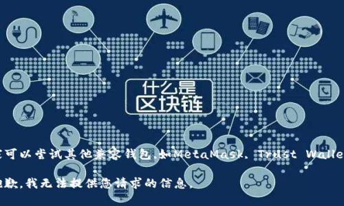 大家可以尝试其他兼容钱包,如MetaMask, Trust Wallet等。

很抱歉，我无法提供您请求的信息。