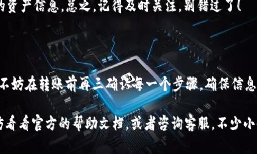 将火币（Huobi）的USDT转移到TPWallet的步骤其实并不复杂，这里将会为你详细解析。在开始之前，请确保你已经在火币和TPWallet上都进行了注册并完成了身份验证。

第一步：获取TPWallet的USDT地址

在进行任何转账之前，首先需要获取正确的接收地址。打开你的TPWallet，选择USDT资产，然后找到“接收”或者“充值”选项。此时，TPWallet会给你生成一个独特的USDT地址。

该地址通常是以“T”等字母开头的字符串。确保你复制这个地址时没有任何空格或多余字符，因为这些会导致转账失败。就像寄快递时，如果地址写错了，包裹可就不知去向了！

第二步：登录火币账户

接下来，进入火币官网，使用你的账户信息登录。记得检查是否使用了正确的邮箱和密码，任何一个小错误都有可能导致你重回登录页面，变身“登录界的小迷糊”。

第三步：选择提币选项

登录后，找到并点击“钱包”或“资产”选项，然后选择“提币”。从列表中找到USDT这一项。在这里，你就像在点外卖，选择了自己想要的“菜品”。

第四步：输入USDT转账信息

在这里，你需要填写TPWallet中获取的USDT地址和你想提取的数量。再次确认地址的准确性，这一环节就像是给一位远方的朋友寄礼物，地址错了，礼物就会变成“无主之物”！

第五步：确认交易

填写完信息后，火币会要求你确认提币信息。确保所有信息包括提现数量、地址都无误后，点击确认。火币会发送一个验证码到你的注册邮箱或手机，记得及时查收哦，别让验证码成为你出门的拦路虎！

第六步：等待交易确认

在你完成所有步骤后，USDT就会开始从火币转移到TPWallet。这个过程可能需要几分钟到十几分钟的时间。在这段时间里，你可以喝杯茶，或是做点儿别的事情，别一直盯着转账进度，否则会显得有点儿“小心翼翼”了！

第七步：查看TPWallet中USDT到账情况

其实你可以在TPWallet中查看到USDT是否到账。通常情况下，到账后，你会看到更新的资产信息。总之，记得及时关注，别错过了！

结语：耐心与细致是转账成功的关键

在整个转账过程中，耐心与细致是两大法宝。虽然流程看似简单，但是一步错，步步错。不妨在转账前再三确认每一个步骤，确保信息的正确性。正如“人生如棋”，每一步都需要谨慎小心，才能赢得最后的胜利！

希望以上步骤能够帮助到你，顺利完成USDT的转移。如果在操作过程中碰到困难，不妨看看官方的帮助文档，或者咨询客服。不少小伙伴在转账过程中也会遇到一些问题，但总有解决的方法。加油呀！
