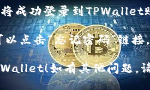 要登录TPWallet账户，请按照以下步骤操作：

1. **访问TPWallet网站**：打开浏览器，输入TPWallet的网址，进入官方网站。

2. **点击登录按钮**：在网站首页，通常会有一个“登录”按钮，点击它。

3. **输入账户信息**：在弹出的登录框中，输入您注册时使用的账户名和密码。

4. **验证安全信息**：根据系统的要求，进行必要的安全验证，例如输入验证码或进行双重认证。

5. **点击确认**：完成所有信息输入后，点击“确认”或“登录”按钮。

6. **进入账户**：如果信息正确，您将成功登录到TPWallet账户，可以开始使用所有功能。

如果您忘记密码或遇到其他问题，可以点击“忘记密码”链接，根据提示重置密码或获取帮助。

希望这些步骤能帮助您顺利登录TPWallet！如有其他问题，请随时询问。