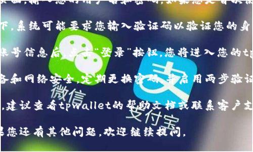 要登录tpwallet，您可以按照以下步骤进行操作：

1. **访问tpwallet网站**：打开您的浏览器，输入tpwallet的官方网站地址。

2. **点击登录按钮**：在主页上，您通常会看到一个“登录”或“进入钱包”的按钮，点击它。

3. **输入账户信息**：在登录页面，输入您的用户名和密码。如果您是首次使用，可能需要先注册一个帐户。

4. **验证码验证**：有些情况下，系统可能要求您输入验证码以验证您的身份，确保安全。

5. **进入钱包**：输入正确的账号信息后，点击“登录”按钮，您将进入您的tpwallet账户。

6. **安全建议**：确保您的设备和网络安全，定期更换密码，并启用两步验证以增加帐户安全性。

如果您在登录过程中遇到问题，建议查看tpwallet的帮助文档或联系客户支持以获取帮助。

希望这些信息能帮助到您！如果您还有其他问题，欢迎继续提问。