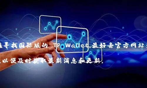 截至我最后的知识更新（2023年10月），TP Wallet 主要是在特定区域推出的。如果你在寻找国际版的 TP Wallet，最好去官方网站查看最新的更新或发布信息。这些版本的发布和可用性可能会因地区和政策而有所不同。

为了获得最准确的信息，建议关注 TP Wallet 的官方社交媒体渠道或订阅他们的通讯，以便及时获取最新消息和更新。

如果你有其他问题或者相关的信息需求，欢迎提问！