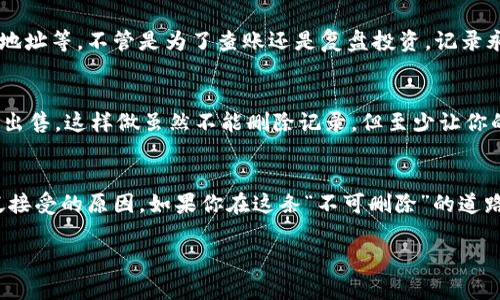 转账记录一旦在TPWallet这样的区块链钱包中生成，就无法删除。区块链的本质就是不可篡改和去中心化的特性，这意味着所有的交易记录都是永久保存的，任何试图删除或更改记录的行为都是不可能的。

下面是一些与此相关的细节和说明：

为什么区块链交易记录不可删除？
区块链技术的设计核心就是数据的透明性和不可篡改性。每一笔交易在被确认后都会被记录到一个区块中，这个区块与之前的区块通过加密算法相连，形成链式结构。因此，一旦交易被记录在链上，就相当于在公共账本上“刻下了印记”，任何人都可以查看，但无法删除或修改。谁还没点小烦恼呢？想在区块链上抹去过往的交易记录？抱歉，这可没那么简单。

TPWallet是什么？
TPWallet是一款去中心化的钱包应用，支持多种加密货币的存储和管理。它的设计旨在为用户提供安全、便捷的数字资产管理服务。用户在TPWallet上进行的每一次交易，都会在区块链上生成一条记录，确保所有资产的透明和安全性。

如何查看TPWallet的转账记录？
用户可以通过TPWallet钱包的界面，轻松查看自己的转账记录。通常在“交易记录”或“历史记录”选项中，可以找到每一笔交易的详细信息，包括时间、金额、地址等。不管是为了查账还是复盘投资，记录永远都在那里，任你随时翻翻。

如果我想清理钱包，该怎么办？
虽然你无法删除转账记录，但可以通过一些方式来“清理”钱包的外观。例如，你可以选择转移资产到另一个钱包，或者将钱包中不再需要的代币进行交易或出售。这样做虽然不能删除记录，但至少让你的钱包看起来更加整洁，谁不想让自己的钱包“瘦身”一下呢？

总结
总之，TPWallet中的转账记录是不可删除的，这一设计是基于区块链技术的固有特性。虽然可能会带来一些小烦恼，但透明和安全也正是区块链技术被广泛接受的原因。如果你在这条“不可删除”的道路上依旧感到苦恼，不妨尝试积极转换心态，让每一笔交易成为人生旅程的一部分吧！

希望这些信息能帮助你更好地理解TPWallet的转账记录及其特点，让你对区块链有一个更全面的认识。若还有其他相关问题，随时欢迎咨询！