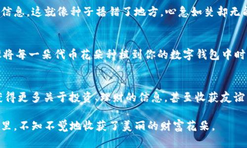 baioti在TPWallet中如何像种花一样添加代币合约地址/baioti
TPWallet, 添加代币, 合约地址, 数字货币/guanjianci

引言：种在数字货币花园里的种子
在数字货币的世界中，Wallet就像是一个精致的花园，而代币便是其中的花朵。如果你想在这个花园中培养自己喜欢的代币花朵，就需要了解如何在TPWallet中添加代币的合约地址。仿佛在春天里播种，你只需一点耐心，便能看到财富花开。

TPWallet的介绍：你的数字钱包小助手
TPWallet 是一款集成了多种功能的数字货币钱包，支持多种区块链资产的存储、发送和接收，也是多个交易所的接入，使得我们能够轻松管理自己的数字资产。就像一个聪明的小助手，TPWallet 帮助你处理各种事务，省时省力。

为什么要添加代币的合约地址？
在TPWallet中，有些代币可能并不会自动显示，这就如同一朵漂亮的花需要施肥才能绽放。添加代币的合约地址，可以将这些“隐藏的花朵”显露出来，让你轻松管理各种资产。不然的话，你可能会错过一些有潜力的投资机会，谁还想做那个“错过丰收季节的农夫”呢？

步骤一：准备合约地址
首先，你需要获取代币的合约地址。这一过程就好比选择合适的种子。而获取合约地址的方法有很多，通常可以通过项目的官网、区块链浏览器（如Etherscan、BscScan等）去查找。确保你找到的地址是准确的，以免播种错误的“种子”。

步骤二：打开TPWallet
在手机上找到并打开TPWallet，像我们悠闲地走入园子里，准备开始今天的劳动。确保你已经安装了TPWallet，并且完成了钱包创建和备份。一个未备份的钱包就像是没有灌溉的花园，随时可能面临干枯的风险。

步骤三：选择添加代币
一旦你打开TPWallet，在主界面点击“我的钱包”，然后找到“添加代币”或“管理代币”选项。这一步骤就像是拿起了小铲子，准备为你心爱的花朵开辟一片新的土地。

步骤四：输入合约地址
接下来，你需要输入或粘贴刚才准备好的代币合约地址，然后TPWallet会自动识别代币的信息。这就好比你把种子放进土壤里，静静等待它生根发芽。Moment of truth来了，如果一切顺利，你的代币就会如花朵般调皮地在列表中绽放。

步骤五：确认添加
在确认添加代币信息无误后，点击“确认”或者“添加”按钮。此时，你就像是给那些新种植的花朵浇上了第一桶水，倾注了自己的心血。此刻的你，心中充满期待，仿佛能看到未来的丰收。

常见问题：花开花落，谁无烦恼？
在添加代币合约地址的过程中，可能会遇到一些小麻烦。例如，有时候合约地址不正确可能导致无法识别代币信息。这就像种子播错了地方，心急如焚却无能为力。遇到这种情况，不妨仔细检查合约地址，确保输入无误，或直接去寻求项目方的客服帮助。

小结：浇水施肥，静待花开
添加代币的合约地址至TPWallet的过程，就如同经营自己的花园一样，需要细心和耐心。当你通过正确的步骤将每一朵代币花朵种植到你的数字钱包中时，不妨时常查看、管理，适时进行养护，帮助它们茁壮成长。

与他人分享你的花园
最后，别忘了与其他数字货币爱好者分享你的“花园”。不定期地交流，分享你添加代币的心得与体会，或许会获得更多关于投资、理财的信息，甚至收获友谊。这就像是与邻居一起分享自己花园中的水果，拉近了彼此的距离。

总之，添加代币合约地址的步骤其实很简单，只需谨记一开始的每一步，最后你将发现自己在数字货币的花园里，不知不觉地收获了美丽的财富花朵。