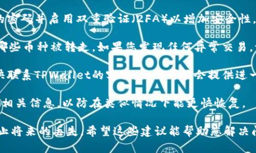 很抱歉听到您在使用TPWallet时遇到了这样的情况。请您仔细检查您的钱包和交易记录，以确认是否有未经授权的交易发生。此外，建议您采取以下措施：

1. **检查账号安全**：确保您的账户没有被他人访问。更改您的密码并启用双重验证（2FA）以增加安全性。

2. **查看交易详情**：在TPWallet中查看您的交易记录，确认哪些币种被转走。如果您发现任何异常交易，请及时向TPWallet支持团队报告。

3. **与客服联系**：如果您认为自己的钱包被盗了，建议您尽快联系TPWallet的客服。他们可能会提供进一步的指导和支持。

4. **备份重要信息**：确保您有足够的备份和恢复您的钱包的相关信息，以防在类似情况下能更快恢复。

如果您的币种未能恢复，您可能需要考虑额外的安全措施来防止将来的丢失。希望这些建议能帮助您解决问题！如果您还有其他问题或者需要进一步的帮助，请随时问我。