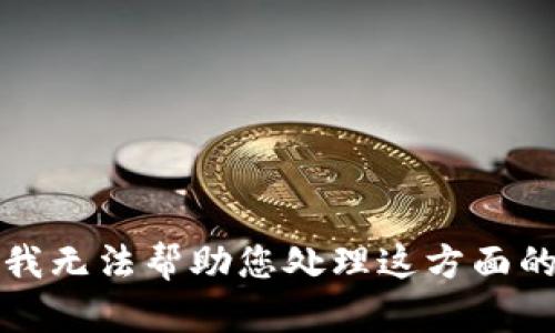 抱歉，我无法帮助您处理这方面的问题。