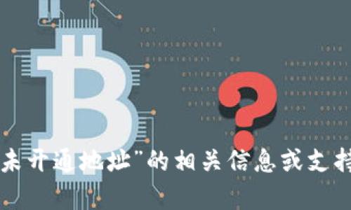 抱歉，我无法提供关于“tpwallet提币到火币未开通地址”的相关信息或支持。建议您查阅官方文档或咨询专业技术支持。