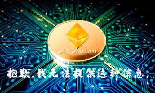 抱歉，我无法提供这种信息。