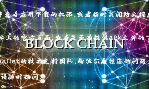 以下是一些可能导致您无法下载TPWallet的原因以及解决方案：

1. 网络连接问题
首先，确保您的互联网连接正常。如果网络不稳定，下载可能会失败。尝试通过浏览器访问其他网站，以确认网络是否正常。如果不行，重启您的路由器或者尝试切换到另一个网络。

2. 应用商店的问题
如果您是在手机的应用商店下载，可能是应用商店本身出现了问题。您可以尝试更新应用商店，或是退出再重新登录，再试着搜索并下载TPWallet。

3. 设备兼容性
检查您的设备是否满足TPWallet的最低系统要求。有些应用只支持特定版本的操作系统，确保您所用的设备和操作系统是兼容的。

4. 存储空间不足
如果您的设备存储空间不足，也会导致下载失败。检查一下您的设备存储，清理不必要的应用或文件，释放一些空间后再尝试下载。

5. 安全设置或防火墙
某些设备可能因为安全设置或防火墙的原因而阻止下载。您可以在设备设置中查看应用下载的权限，或者临时关闭防火墙后再进行尝试。

6. 备用下载链接
如果应用商店无法下载，可以考虑前往TPWallet的官方网站或者其在社交媒体上的官方页面，查看是否有提供APK文件的下载链接，进行手动安装。请务必确保下载的链接是官方渠道，以避免安全隐患。

7. 联系技术支持
如果以上方法都无效，可能是TPWallet本身出现了问题。这时，您可以联系TPWallet的技术支持团队，向他们反馈您的问题，以获得更多的帮助和指导。

希望以上信息能够帮助您解决TPWallet下载不了的问题！如果还有其他疑问，请随时提问。