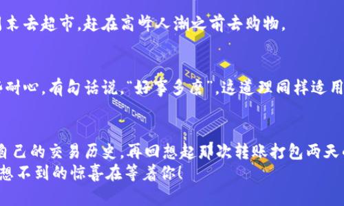   在TPWallet上转账就像等公交车——有时候你得耐心等待！ / 

 guanjianci TPWallet, 转账, 区块链, 数字货币 /guanjianci 

何为TPWallet？
TPWallet是一个集成了多种数字货币的智能钱包，简而言之，它像是你钱包里的多合一工具，方便又实用。想象一下，如果你的实体钱包可以同时存放现金、信用卡、会员卡和一张超级英雄的收藏卡，那TPWallet就是这样的数字版本。无论是比特币、以太坊还是其他新兴的加密货币，TPWallet都能帮你轻松搞定。

转账的意义
在数字货币的世界里，转账就像是将一本书从一个图书馆借到另一个图书馆。这本书的价值不在于它的纸张或封面，而是在于书中的知识。同样，转账的真正意义在于传递价值与信息，这就是为什么我们愿意在TPWallet上进行转账。可是，有时候事情并不像我们想象的那么简单。尤其是当你的转账在打包过程中出现延误时，情绪就像坐上了过山车，跌宕起伏。

转账打包两天的背后原因
转账打包的过程可以想象为一个精细的烹饪过程。你需要为每道菜收集食材，然后按顺序将它们一起煮熟。TPWallet的转账也是如此。在这个充满竞争的区块链网络中，转账需要被打包到区块中，而这需要矿工们来完成。
如果网络繁忙，就像餐馆里顾客排队一样，等待时间就会变长。谁还没点小烦恼呢？在这过程中，可能出现了很多因素导致转账延误，例如交易费用设置过低，网络拥堵，或者是矿工忙于处理其他交易。

如何解决转账慢的问题？
如果你经历了转账打包两天的“大闹天宫”，并且感到无从下手，不妨考虑以下几条建议。

h4提高交易费用/h4
就像打出租车，愿意花更高的费用就能优先上车。设置更高的手续费可以让矿工优先处理你的交易。在TPWallet中，可以在进行转账时选择手续费的高低，适当提高能加快转账速度。

h4查看网络状态/h4
在决定转账前，查看当前区块链的网络状态也很重要。TPWallet通常提供最新的网络拥堵情况，让你可以提前了解，选择最佳时机进行转账。想想看，就像在周末去超市，赶在高峰人潮之前去购物。

把心放宽，耐心等待
我们生活在一个快节奏的时代，似乎一切都要以飞快的速度进行。然而，有时候慢下来，这个过程反而让你收获更多。在TPWallet的转账过程中，多给自己一些耐心。有句话说，“好事多磨”，这道理同样适用于区块链转账。如果你的转账真的延迟，也许是宇宙让你停下来思考的一个机会。

结语：珍惜每一次转账的经历
最后，转账在TPWallet上就算是一次小小的冒险，一场旅程。在这过程中，不仅是资金的转移，更是对区块链技术的全面理解和体验。也许在某一天，当你看到自己的交易历史，再回想起那次转账打包两天的经历，心中会涌起一阵自豪感，仿佛你攀登了一座高峰。
人生有许多等待的时光，而在这等待中，我们学会耐心，学会欣赏。这也是区块链的魅力所在！所以，下一次再遇到转账延误的问题时，请保持乐观，或许还有意想不到的惊喜在等着你！