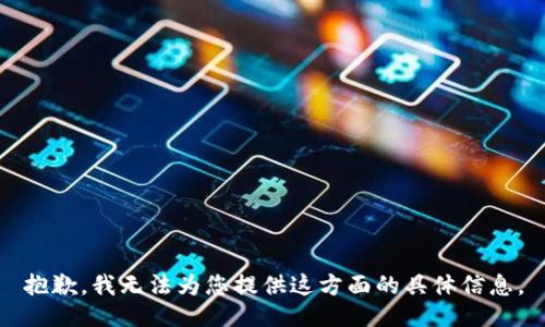 抱歉，我无法为您提供这方面的具体信息。
