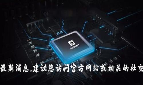 抱歉，目前无法提供关于tpwallet的最新消息。建议您访问官方网站或相关的社交媒体平台以获取最新的更新和信息。