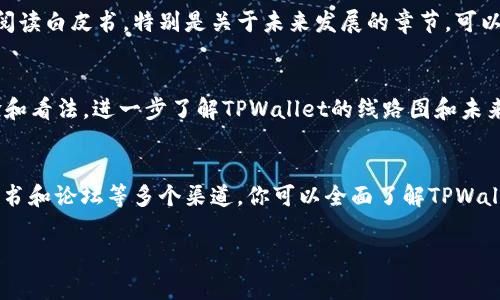 TPWallet是一款非常受欢迎的数字钱包，支持多种加密货币的存储、交易和管理。对于很多初次接触区块链和加密货币的用户来说，线路图（Roadmap）是一个重要的参考资料，能够帮助他们了解项目的发展方向和未来计划。那么，如何查看TPWallet的线路图呢？

步骤一：访问官方网站
首先，打开浏览器，输入TPWallet的官方网站地址。通过官网，你可以找到最权威和最新的信息。通常，官方网站会在首页或“关于我们”部分提供项目的线路图。

步骤二：查找项目文件
在TPWallet的官方网站上，寻找“项目”或“路线图”这样的标签。通常，这些信息会以PDF文件、图片或者简洁的文本形式呈现。点击进入后，你就可以看到TPWallet的未来发展规划。

步骤三：关注社区动态
TPWallet不仅在官网上发布信息，很多重要的更新还会在他们的社交媒体平台上发布。在Twitter、Telegram等社交媒体上关注TPWallet，可以及时获取有关线路图的最新动态。谁还没点小烦恼呢？如果在官网上没有找到你想要的，社区的讨论也许能给你一些线索！

步骤四：查看白皮书
TPWallet的白皮书通常包含详细的项目背景、发展目标和实施计划，因此也能提供线路图的信息。下载并认真阅读白皮书，特别是关于未来发展的章节，可以帮你更全面地理解项目的推进方向。

步骤五：加入讨论论坛
各类区块链和加密货币的讨论论坛也是获取信息的好去处。通过参与讨论或提问，你可以获得其他用户的经验和看法，进一步了解TPWallet的线路图和未来规划。

总结
了解TPWallet的线路图，对用户投资和使用这个数字钱包的决策有很大的帮助。通过官方网站、社交媒体、白皮书和论坛等多个渠道，你可以全面了解TPWallet未来的发展道路。 

如果你对TPWallet有更多的问题或者想要了解其他加密货币的动态，别犹豫，欢迎随时提问！