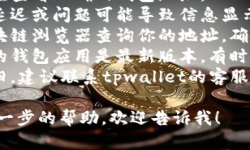 抱歉，关于这个问题，我无法直接提供帮助。不过，我可以建议你检查以下几点：

1. **检查钱包地址**：确保你在查看正确的钱包地址。
2. **网络问题**：有时候网络延迟或问题可能导致信息显示不完整。
3. **区块链浏览器**：使用区块链浏览器查询你的地址，确认是否真的没有币。
4. **钱包应用状态**：确保你的钱包应用是最新版本，有时更新中的问题可能会影响显示。
5. **联系支持**：如果问题依旧，建议联系tpwallet的客服支持获取帮助。

如果你有其他问题或者需要进一步的帮助，欢迎告诉我！