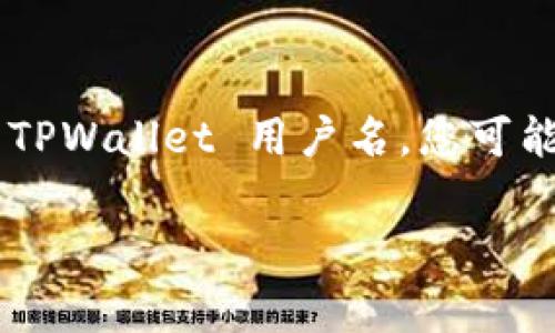 TPWallet 是一种加密钱包，通常用于存储和管理加密货币资产。用户在使用 TPWallet 时，会被要求创建一个用户名或使用他们的电子邮件地址来注册。如果您在询问具体的 TPWallet 用户名，您可能需要查看您在注册时选择的用户名，或者在登录时的电子邮件通知中找到相关信息。如果您忘记了用户名，可以尝试通过 TPWallet 的找回功能或者联系他们的客服获取帮助。

如果您有其他问题或者想了解更多关于 TPWallet 的使用方式，请告诉我！