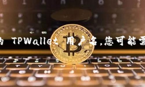 TPWallet 是一种加密钱包，通常用于存储和管理加密货币资产。用户在使用 TPWallet 时，会被要求创建一个用户名或使用他们的电子邮件地址来注册。如果您在询问具体的 TPWallet 用户名，您可能需要查看您在注册时选择的用户名，或者在登录时的电子邮件通知中找到相关信息。如果您忘记了用户名，可以尝试通过 TPWallet 的找回功能或者联系他们的客服获取帮助。

如果您有其他问题或者想了解更多关于 TPWallet 的使用方式，请告诉我！