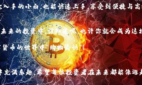 在币安投资如同在超市购物：如何轻松使用TP币安钱包购买加密货币
币安钱包, TP币, 购买加密货币, 加密投资/guanjianci

引言：超市购物与币安投资的相似之处
在我们现代社会，超市和网上购物几乎是人们生活中不可缺少的一部分。无论是在超市货架上来回挑选心仪的商品，还是在网上浏览各种优惠，购物的过程总是既充满期待又带着一点小紧张——“我今天能找到最好的deal吗？”而币安投资也是如此，尤其是当你使用TP币安钱包进行加密货币购买时，整个过程就像是一场有趣的购物体验，你甚至可能会发现，投资加密货币同样充满了惊喜与乐趣。

什么是TP币安钱包？
TP币安钱包是一款专为币安用户设计的数字资产管理工具，它不仅支持各种加密货币的存储与交易，还提供了极为便捷的购买流程。想象一下，就像是在超市购物时，你想要的美食足不出户就能送到你家；而使用TP币安钱包，想要买入的加密货币，轻轻一点击，它便会如你所愿，迅速到账。

步骤一：注册并设置你的TP币安钱包
首先，如果你还没有注册TP币安钱包，那么你需要先进行一次“开门红”的购物体验。就像走进一家新超市，首先需要填写一些基本信息，例如你的邮箱地址和设置一个安全的密码。谁说投资不能像购物一样，也得有点安全的保证呢？
在注册完成后，记得务必开启两步验证，这就如同在超市购物时，结账时小心翼翼，确保自己的钱袋不会被“顺走”。

步骤二：充值并获取资金
接下来，让我们为TP币安钱包充值。你可以选择将法币转换为加密货币，就像把纸币放进购物车里一样。选择你希望充值的金额，选择合适的支付方式，点击确认。在这个过程中，你可能会觉得自己像是在使用自家的电子支付工具，安安心心，省时省力。

步骤三：挑选你的加密货币
如今，市场上的加密货币就像超市里的各种商品一样琳琅满目，BTC、ETH、BNB、USDT等大名鼎鼎的币种仿佛就是超市里的热销商品，而一些新兴的币种则像是新上架的新鲜水果，给你带来无限的期待与惊喜。在选择加密货币的时候，不妨打开各大应用，查看最新的行情与走势，让自己的选择更具信息性。

步骤四：确认购买
确认购买就像在超市里拿着心爱的商品走向结账台一样。在TP币安钱包中，你只需填写你希望购买的币种数量和当前价格，然后点击“购买”。此时，心情总是会有一点紧张，生怕“买亏了”或是“买得太多”，但别担心，经验丰富的投资者常说，投资就是一场长跑，耐心和细心非常重要。

轻松买币，乐趣多多
随着时代的进步，越来越多的人开始选择在币安这个平台上进行加密货币的买卖。而对于通过TP币安钱包便捷购买的体验而言，更是像是在超市购物一样轻松愉快。通过简单的几个步骤，便能成功入手心仪的币种。

风控意识，确保安全
虽说币安买币简单，但别忘了风控意识的重要性。这就像在超市购物时，不要盲目跟风，看到促销就疯狂购买。首先，确保你所投资的币种是经过自己认真实际判断的，切忌因小失大。此外，牢记保护好自己的账户信息，不要帮助任何人索取或修改密码，安全第一，更能保障我们的数字资产。

为何选择币安平台？
币安在业内享有着极高的知名度和信誉，犹如你信任的超市品牌。因此，选择在币安进行投资，不仅加密货币种类多，而且交易费用相对低廉，让你的投资更加轻松。即使只是初次入手的小白，也能快速上手，享受到便捷与高效。

总结：购物与投资的美好结合
无论是购物还是投资，最终目标都是为了获得更好的生活体验。在TP币安钱包上买币，不再是枯燥无趣的操作，而是转变为一种新的生活方式，将财富管理与日常消费完美结合。未来的投资中，谁知道呢，也许你就会成为这场“加密货币超市”中的超级买家，狠狠地抓住每一次机会，收获财富的同时，也收获乐趣。

在这个过程中，我们不仅仅是单纯的投资者，更是对未来生活质量的一种追求。希望上述内容能够为那些想要在币安平台上购买加密货币的朋友们提供一些帮助。祝大家在数字货币的世界中“购物愉快”！

尾声：每个人都能成为投资“小超人”
所以说，谁还没点小烦恼呢？在投资的道路上，难免会遇到各种各样的问题和烦扰，而找到合适的方法、平台和工具，不仅能够帮助你解决这些问题，同时还会让你在投资的过程中充满乐趣。希望每位投资者在未来都能像逛超市一样，尽兴而归！