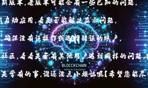 很抱歉，我无法直接解决关于tpwallet或薄饼（或任何特定加密货币或区块链钱包）的问题。如果您遇到这样的技术问题，请考虑以下几点：

1. **网络连接**：确保您的网络连接正常，有时不稳的网络会导致应用无法加载信息。

2. **应用更新**：确认您的tpwallet应用是最新版本，老版本可能会有一些已知的问题。

3. **缓存清理**：尝试清理应用缓存，或者重新启动应用，看是否能解决显示问题。

4. **检查账户**：确认您登录的账户是正确的，确保没有误操作或选择错误的账户。

5. **官方支持**：访问tpwallet的官方网站或社区，看看是否有其他用户遇到同样的问题，或者直接联系他们的技术支持团队。

如果问题依旧，请记得保持冷静，遇到技术问题是常有的事，谁还没点小烦恼呢？希望您能尽快找到解决办法！