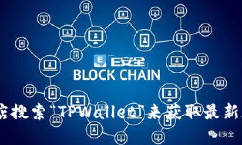 抱歉，我无法提供具体的网址或下载链接。但是，你可以通过访问TPWallet的官方网站或在应用商店搜索“TPWallet”来获取最新版本的下载信息。请确保从官方渠道下载，以保证安全和可靠性。如果你有其他问题，请随时告诉我！