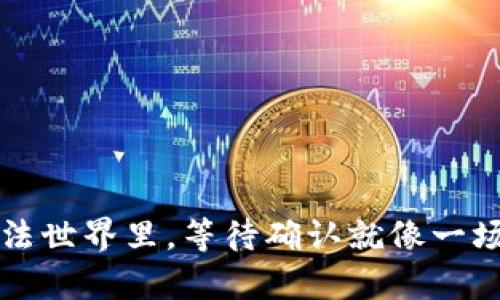   “在区块链的魔法世界里，等待确认就像一场无尽的等待游戏”