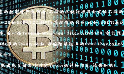 “Token”在区块链领域是一个广泛使用的术语，它指的是在某种区块链平台上创建的数字资产或代币。不同的区块链项目会发放不同的Token，它们可以代表多种资产或权益。下面是一些常见区块链及其Token的示例：

1. **以太坊（Ethereum）**：以太坊是最流行的智能合约平台之一，支持创建ERC-20和ERC-721（NFT）等标准的代币。比如，USDT（泰达币）就是一个基于以太坊的ERC-20代币。

2. **比特币（Bitcoin）**：比特币本身并不具备Token的定义，但是在其生态系统中，有一些Token如Wrapped Bitcoin（WBTC），它们代表比特币在以太坊网络上的价值。

3. **Binance Smart Chain（BSC）**：BSC是由币安推出的区块链，支持BEP-20标准的Token。比如，币安智能链上的CAKE（PancakeSwap的代币）。

4. **波卡（Polkadot）**：波卡平台上可以创建多种Token，比如DOT（波卡的原生代币）。

总而言之，Token的类型和功能都与其所在的区块链相关。如果你有更具体的问题或者想了解某个特定Token的详细信息，请告知我！