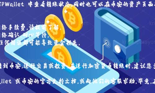 将 TPWallet 中的币转到币安（Binance）的步骤如下：

### 一、准备工作
在开始之前，请确保您已经：
1. 注册并通过身份验证开户【币安】账户。
2. 在 TPWallet 中拥有您要转移的币种。
3. 确认您要转移的币种在币安上是可交易的。

### 二、获取币安的接收地址
1. 登录您的币安账户。
2. 找到“钱包（Wallet）”选项，点击进入。
3. 在钱包页面，选择“法币和现货（Fiat and Spot）”。
4. 找到您想要接收的币种，并点击“充值（Deposit）”。
5. 选择网络后，币安将显示一个接收地址，这个地址用于接收您从 TPWallet 转账的币。

### 三、在 TPWallet 进行转账
1. 打开 TPWallet，找到您要转移的币种。
2. 点击“发送（Send）”按钮。
3. 粘贴您从币安获得的接收地址。
4. 输入您希望转移的数量。
5. 确认所有信息无误后，提交转账请求。

### 四、确认转账状态
转账通常需要一些时间才能在币安到账，您可以在 TPWallet 中查看转账状态，同时也可以在币安的资产页面确认是否到账。

### 五、注意事项
- **网络费用**：不同币种的转账可能会有不同的网络手续费，请提前了解。
- **网络确认**：某些币种的到账需要一定数量的网络确认，耐心等待。
- **核对地址**：确保您输入的币安接收地址无误，任何错误都可能导致资金损失。

### 结语
通过以上步骤，您就可以轻松将 TPWallet 中的币转到币安，进行交易或投资。在进行加密货币转账时，建议您多加留意网络状况及手续费问题，确保您的资金安全。

如果您在操作过程中遇到任何问题，建议查看 TPWallet 或币安的官方支持文档，或向他们的客服求助，毕竟，在数字货币的世界里，总是充满了未知和挑战！