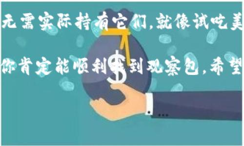在TPWallet中查看观察包的步骤相对简单，下面是详细的操作说明：

1. 打开TPWallet应用
首先，确保你已经安装了TPWallet应用并且登录了你的账户。如果你还没有下载，可以到应用商店进行下载，并注册一个账户。

2. 进入钱包界面
登录后，你将看到主界面，通常会显示你的主要钱包和资产信息。在这里，你可以看到“钱包”、“市场”、“交易”等选项。

3. 查找观察包功能
在主界面找到“观察包”或“钱包管理”选项。有些版本的TPWallet可能会把观察包放在“资产管理”或“我的钱包”下，你可以逐一查看这些选项。

4. 添加或查看观察包
如果你已经添加了观察包，点击相应的选项即可查看里面的内容。如果还没有添加，可以选择“添加观察包”功能，输入你想要观察的资产信息。

5. 享受数字资产的管理乐趣
观察包的好处在于，你可以随时关注特定资产的价格变化，而无需实际持有它们。就像试吃美食一样，你可以体验资产走势，但不需要下单。

当然，在使用过程中，谁还没点小烦恼呢？只要遵循以上步骤，你肯定能顺利找到观察包。希望这些信息对你有所帮助，祝你在数字资产的世界里畅行无阻！

如果还有其他关于TPWallet的问题，欢迎随时问我哦！