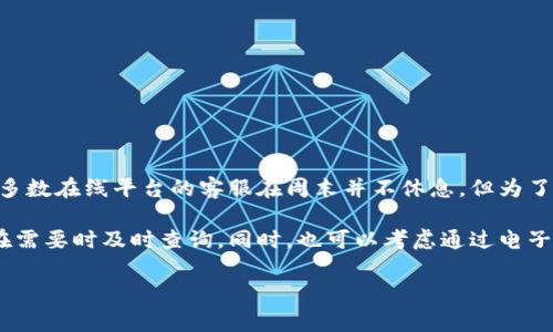 关于TPWallet客服的工作安排，具体情况可能会因时间、节假日或公司政策而有所不同。通常情况下，大多数在线平台的客服在周末并不休息，但为了确保准确的信息，建议您前往TPWallet的官方网站或者他们的社交媒体渠道查看最新的客服服务时间。

如果您在星期六需要联系TPWallet客服，可以提前检查他们的官网，那里会有最新的公告和联系方式，在需要时及时查询。同时，也可以考虑通过电子邮件或留言的方式进行联系，以便他们在下一个工作日回复您。

当然，谁还没点小烦恼呢？希望您能顺利联系到客服，并获得满意的帮助！