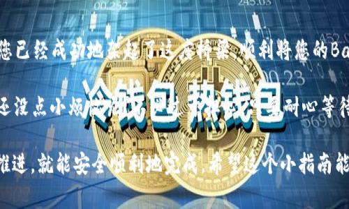 要将BabyDoge币提到TPWallet，您需要按照以下步骤操作。虽然整个过程可能会让人感觉有点复杂，但您好比是在搭建一座巧妙的桥梁，让您的币币之间自由往来。接下来，就让我们一步一步来过河吧！

第一步：准备您的TPWallet
首先，确保您已经下载并安装了TPWallet，并成功创建一个钱包账户。如果您还没有，您可以在应用商店中找到TPWallet并按照步骤进行安装。在创建钱包时，请妥善保管您的助记词，一旦丢失就无法恢复钱包。

第二步：获取您的BabyDoge合约地址
要将BabyDoge转出，您需要了解BabyDoge的合约地址。可以通过官方渠道或社区获得这个地址。它就像是一把钥匙，开启了您钱包与BabyDoge之间的通道。

第三步：选择一个交易平台
选择一个拥有BabyDoge币交易对的平台，通常是中心化交易所，如PancakeSwap等。注册并充值一些币种，准备好进行交易。想要顺利提币，找到合适的平台就像找到一个可靠的邮递员，确保您的币能安全送达。

第四步：在交易平台上进行提币
登录到您选择的交易平台，找到提币或提现的选项。在钱包中选择BabyDoge并输入您在TPWallet中生成的地址以及提现数量。如同您在填写快递单，一定要确保信息准确无误！

第五步：确认交易
在提交提币请求后，通常需要确认一些信息，比如网络费用和预估到账时间。好的，您只需耐心等待，像在等待一顿美味的晚餐一样，期待您的币在TPWallet中如期而至。

第六步：检查您的TPWallet
最后，打开TPWallet，查看您的BabyDoge是否已成功到账。如果到账成功，恭喜您！您已经成功地架起了这座桥梁，顺利将您的BabyDoge币提到了TPWallet。

当然，这整个过程可能会因为网络波动或交易所的延迟而产生一些小麻烦——谁还没点小烦恼呢？不必过于担心，只要耐心等待，您的交易就会如同在紧张的比赛中平稳过关，完美落地。

总之，将BabyDoge提币到TPWallet的整个过程并不复杂，只需按照以上步骤稳步推进，就能安全顺利地完成。希望这个小指南能为您带来帮助，让您的数字资产之路更加顺畅！