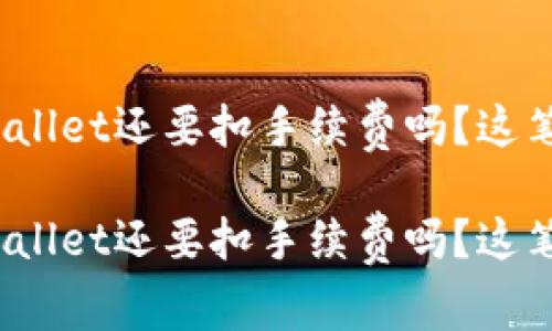 提币到tpwallet还要扣手续费吗？这笔账怎么算？

提币到tpwallet还要扣手续费吗？这笔账怎么算？