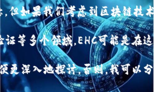 EHC（Extended HyperChain）并不是一个广为人知的区块链项目，可能是一些特定的应用或技术的名称。但如果我们考虑到区块链技术的多样性和持续发展，这个名字可能与某种新兴的技术、项目或协议有关。

区块链是一个去中心化的分布式账本技术，具有抗篡改性和透明性，广泛应用于金融、供应链管理、身份验证等多个领域。EHC可能是在这些领域中找到自己位置的一个新兴项目。

如果您有关于EHC的特定信息，比如它的使用场景、技术特点或其他相关内容，可以提供更详细的信息以便更深入地探讨。否则，我可以分享一些与区块链相关的一般知识和应用，而不局限于特定的项目。请问您希望了解哪些具体信息或主题？