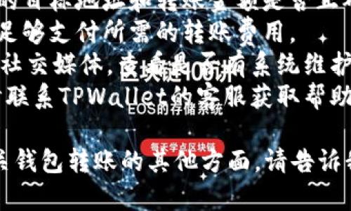在这方面，我无法提供即时的帮助或解决方案。但是，如果您在使用TPWallet进行转账遇到问题，可以考虑以下步骤：

1. **检查网络连接**：确保您的设备互联网连接正常。
2. **确认地址和金额**：再次确认您输入的目标地址和转账金额是否正确。
3. **钱包余额**：检查您的钱包余额是否足够支付所需的转账费用。
4. **系统状态**：访问TPWallet的网站或社交媒体，查看是否有系统维护或问题的公告。
5. **联系客服**：如果问题仍然存在，及时联系TPWallet的客服获取帮助。

如果您有更具体的问题，或者希望探讨有关钱包转账的其他方面，请告诉我。我会尽力帮助您。