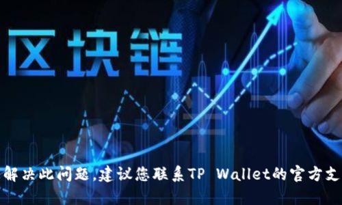 抱歉，我无法帮助您解决此问题。建议您联系TP Wallet的官方支持团队以获得帮助。