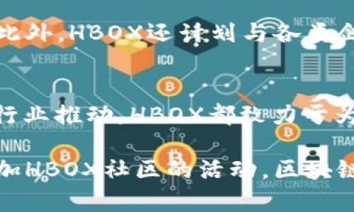 HBOX（HashBox）是一个相对较新的区块链项目，旨在通过提供高效、快速且安全的区块链解决方案来推动去中心化应用（DApps）和分布式账本技术的发展。HBOX的目标是打造一个综合性的区块链生态系统，支持智能合约、去中心化金融（DeFi）、非同质化代币（NFT）等多种应用场景。

以下是有关HBOX的一些关键点：

1. HBOX的核心理念
HBOX的设计理念强调可扩展性、安全性和用户友好性。通过共识算法和数据结构，HBOX能够处理大量交易，确保网络的高效运行。与传统区块链项目相比，HBOX在交易确认速度和费用方面都有显著优势。

2. 技术特性
HBOX采用了一种独特的共识机制，结合了权益证明（PoS）和委托权益证明（DPoS）。这种机制确保了网络的去中心化，同时减少了用户在进行交易时的等待时间。此外，HBOX还支持跨链互操作性，允许不同区块链系统之间的资产和信息交换。

3. 应用场景
HBOX的应用场景十分广泛，包括但不限于：
ul
    li去中心化金融（DeFi）：用户可以在HBOX平台上进行借贷、交易和投资，享受更低的手续费和更高的收益。/li
    li非同质化代币（NFT）：HBOX平台支持创建和交易独一无二的数字资产，艺术家和收藏家可以通过HBOX实现资产的永久保存和交易。/li
    li供应链管理：HBOX的透明性和不可篡改性使其成为供应链管理的理想选择，确保每个环节的信息真实可靠。/li
/ul

4. 社区与生态系统
HBOX重视社区的建设和用户的参与。通过建立一个活跃的开发者社区和用户社区，HBOX能够快速响应用户的需求和技术挑战。此外，HBOX还计划与各类企业合作，推动区块链技术的应用落地。

5. 未来展望
随着区块链技术的不断发展，HBOX希望通过持续创新和，成为推动数字经济发展的重要力量。无论是在技术研发、用户教育还是行业推动，HBOX都致力于为用户提供最优质的服务。

以上是HBOX区块链的简要介绍。如果你对HBOX有更多的疑问，或者想了解其背后的技术细节，可以进一步查阅相关文献或者参加HBOX社区的活动。区块链的世界充满了可能性，HBOX无疑是其中一个值得关注的新星。